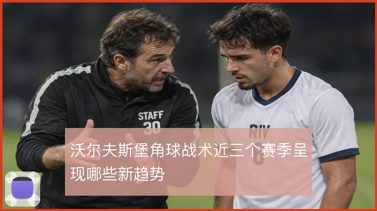 沃尔夫斯堡角球战术近三个赛季呈现哪些新趋势