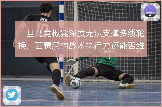 一旦马竞板凳深度无法支撑多线轮换，西蒙尼的战术执行力还能否维持