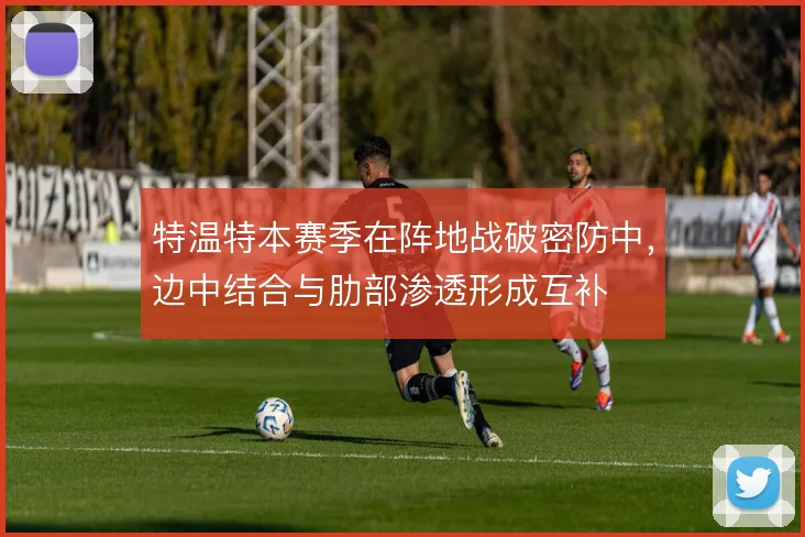 特温特本赛季在阵地战破密防中，边中结合与肋部渗透形成互补