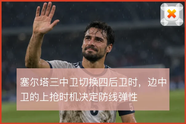 塞尔塔三中卫切换四后卫时，边中卫的上抢时机决定防线弹性
