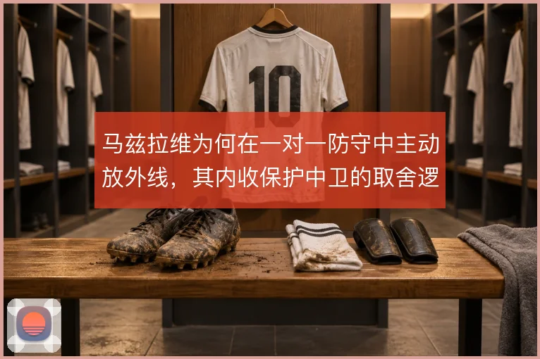 马兹拉维为何在一对一防守中主动放外线，其内收保护中卫的取舍逻辑