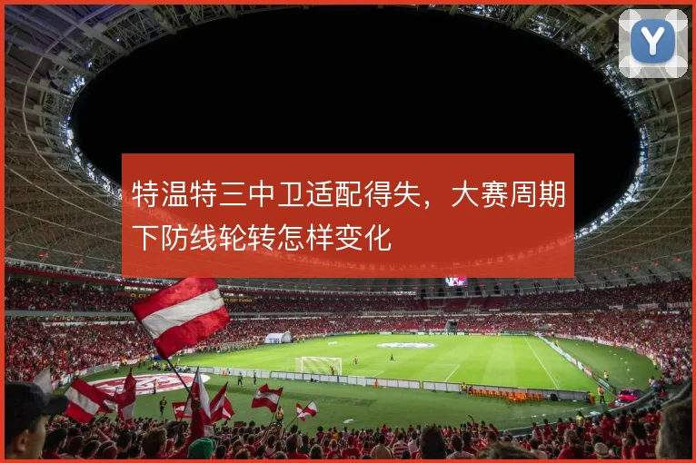 特温特三中卫适配得失，大赛周期下防线轮转怎样变化