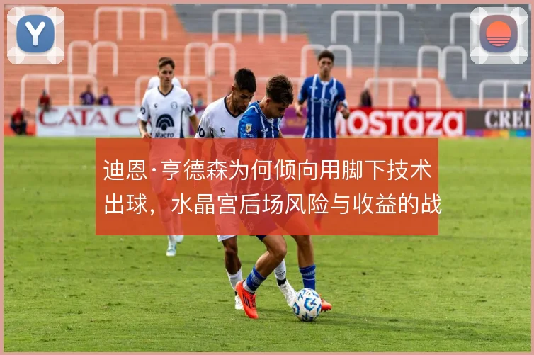 迪恩·亨德森为何倾向用脚下技术出球，水晶宫后场风险与收益的战术权衡