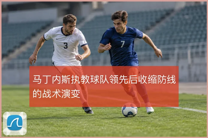马丁内斯执教球队领先后收缩防线的战术演变