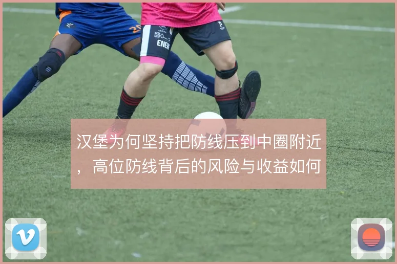 汉堡为何坚持把防线压到中圈附近，高位防线背后的风险与收益如何权衡