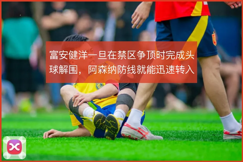 富安健洋一旦在禁区争顶时完成头球解围，阿森纳防线就能迅速转入进攻