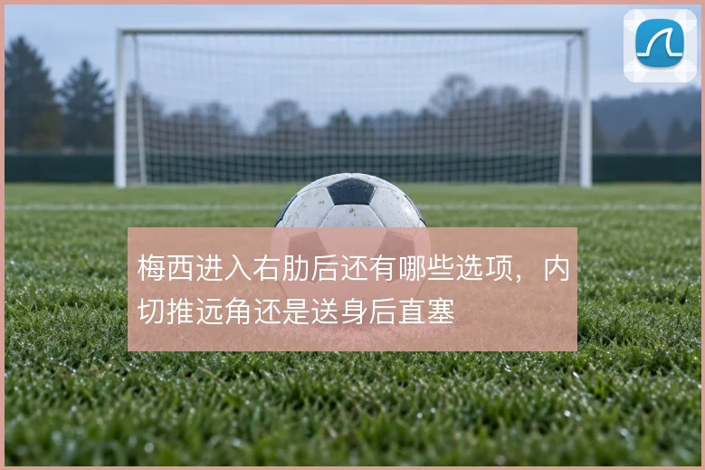 梅西进入右肋后还有哪些选项,内切推远角还是送身后直塞