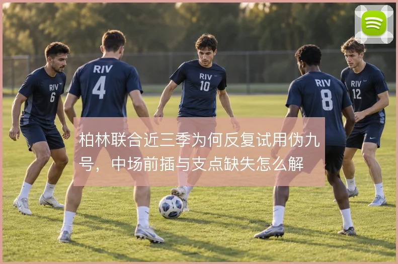 柏林联合近三季为何反复试用伪九号，中场前插与支点缺失怎么解