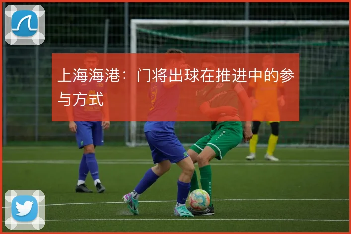 上海海港：门将出球在推进中的参与方式