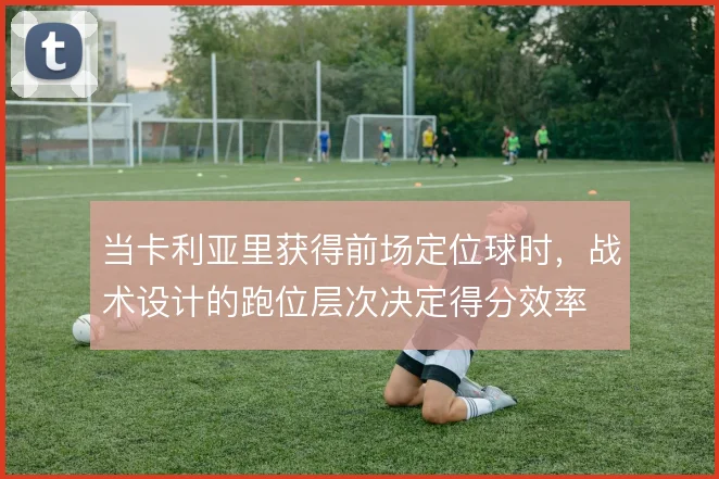 当卡利亚里获得前场定位球时，战术设计的跑位层次决定得分效率