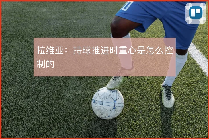 拉维亚：持球推进时重心是怎么控制的