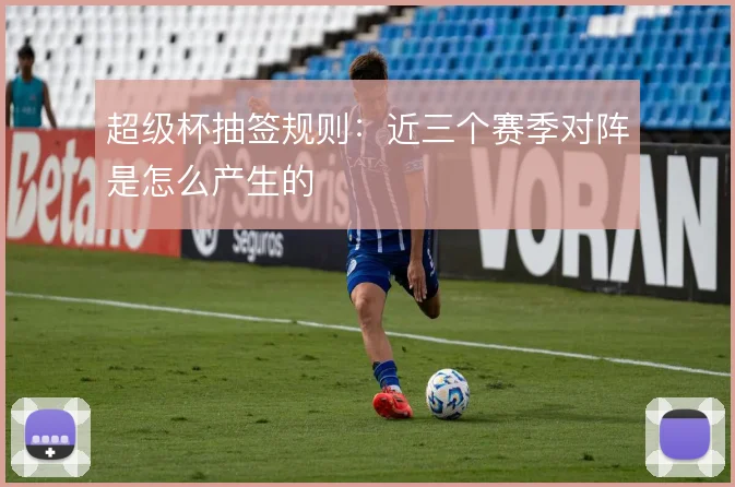 超级杯抽签规则:近三个赛季对阵是怎么产生的