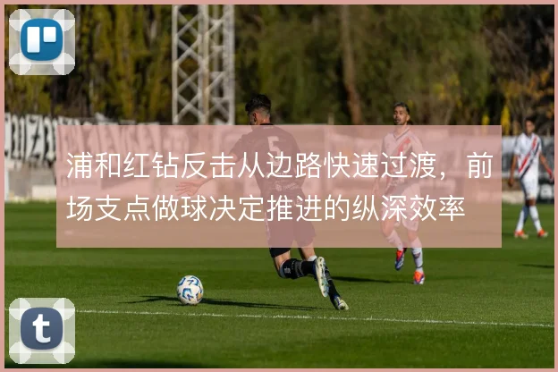 浦和红钻反击从边路快速过渡，前场支点做球决定推进的纵深效率