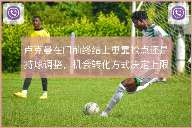 卢克曼在门前终结上更靠抢点还是持球调整，机会转化方式决定上限