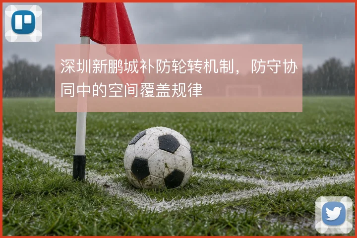 深圳新鹏城补防轮转机制，防守协同中的空间覆盖规律