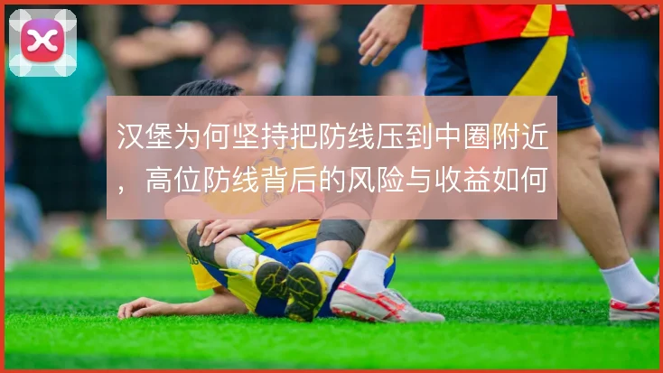 汉堡为何坚持把防线压到中圈附近，高位防线背后的风险与收益如何权衡