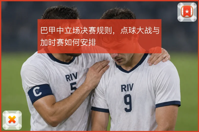 巴甲中立场决赛规则，点球大战与加时赛如何安排