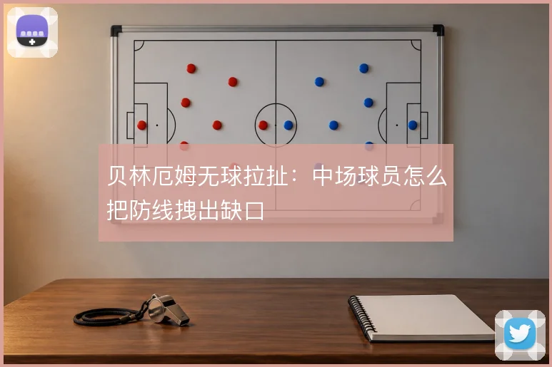 贝林厄姆无球拉扯：中场球员怎么把防线拽出缺口