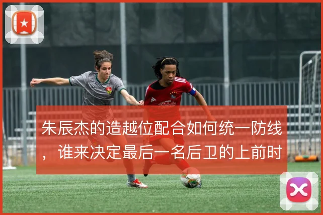 朱辰杰的造越位配合如何统一防线,谁来决定最后一名后卫的上前时机