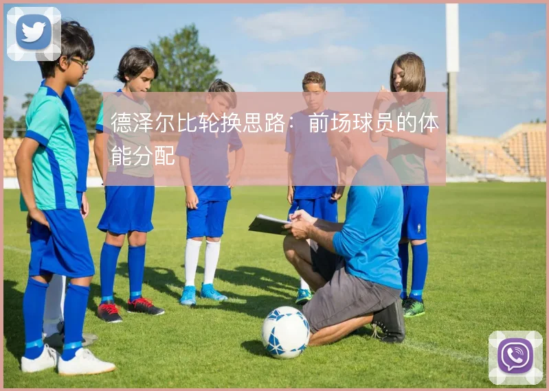 德泽尔比轮换思路：前场球员的体能分配