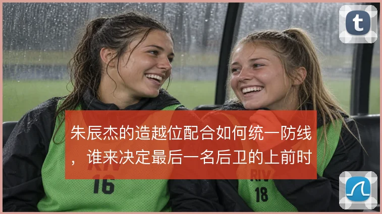 朱辰杰的造越位配合如何统一防线,谁来决定最后一名后卫的上前时机
