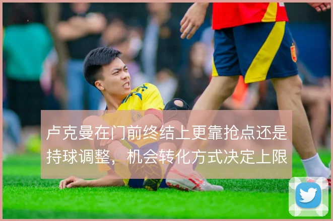 卢克曼在门前终结上更靠抢点还是持球调整，机会转化方式决定上限