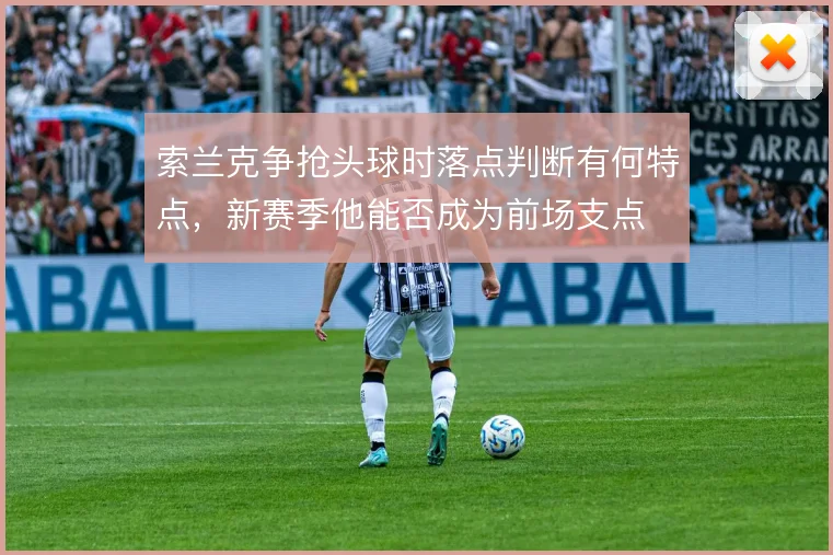 索兰克争抢头球时落点判断有何特点,新赛季他能否成为前场支点