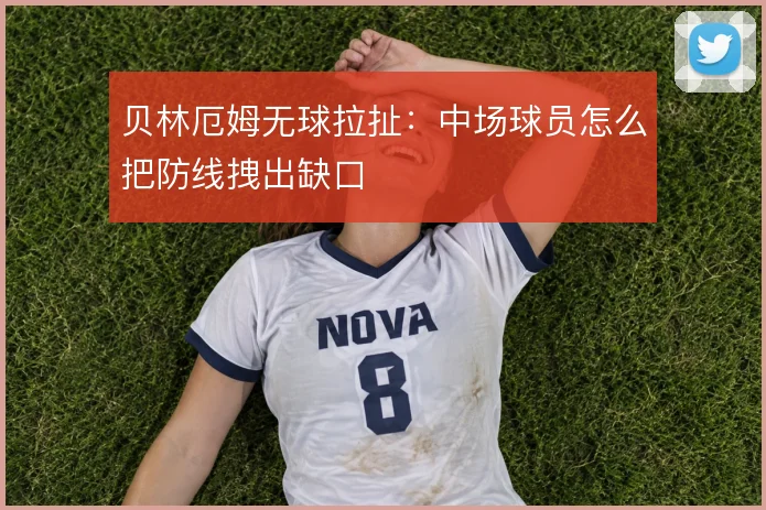 贝林厄姆无球拉扯：中场球员怎么把防线拽出缺口