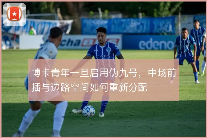 博卡青年一旦启用伪九号，中场前插与边路空间如何重新分配