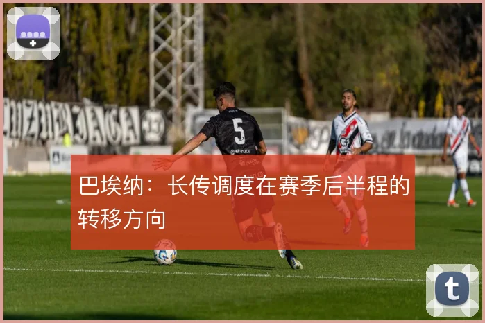 巴埃纳：长传调度在赛季后半程的转移方向