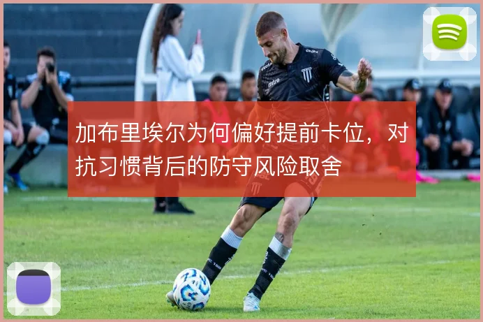 加布里埃尔为何偏好提前卡位，对抗习惯背后的防守风险取舍