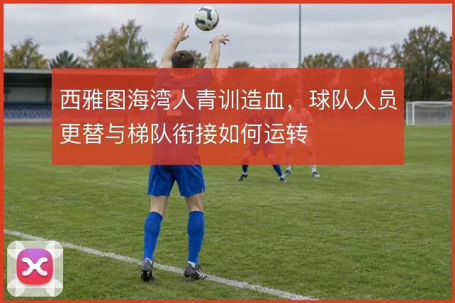 西雅图海湾人青训造血，球队人员更替与梯队衔接如何运转