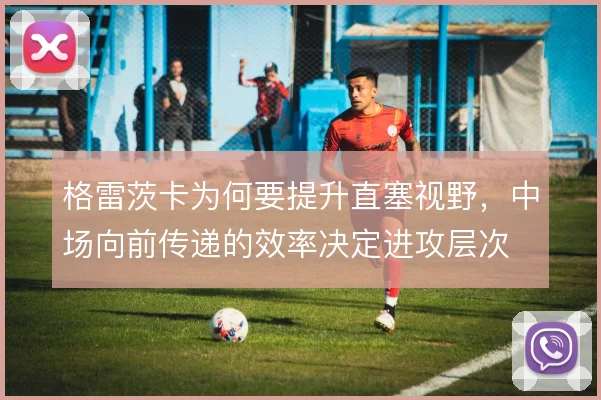 格雷茨卡为何要提升直塞视野,中场向前传递的效率决定进攻层次