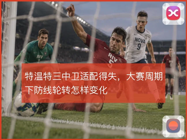 特温特三中卫适配得失，大赛周期下防线轮转怎样变化