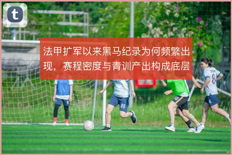 法甲扩军以来黑马纪录为何频繁出现，赛程密度与青训产出构成底层逻辑