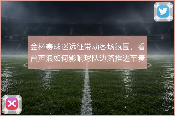 金杯赛球迷远征带动客场氛围，看台声浪如何影响球队边路推进节奏