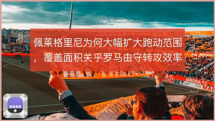 佩莱格里尼为何大幅扩大跑动范围,覆盖面积关乎罗马由守转攻效率