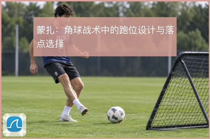 蒙扎：角球战术中的跑位设计与落点选择