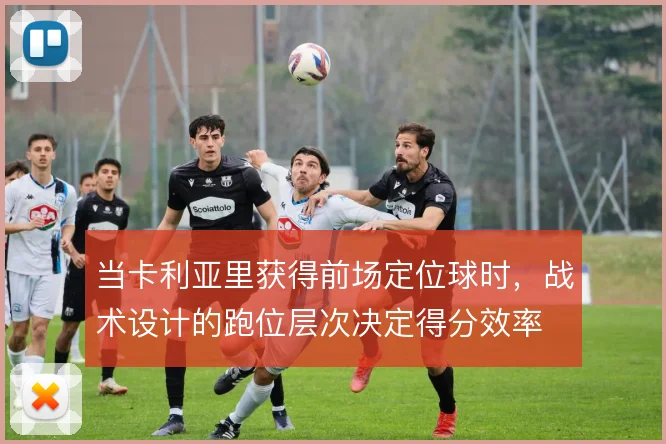 当卡利亚里获得前场定位球时，战术设计的跑位层次决定得分效率