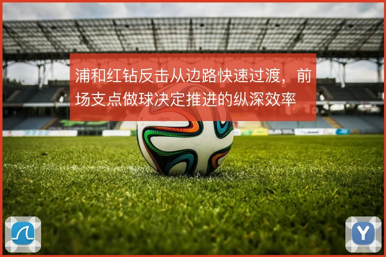 浦和红钻反击从边路快速过渡，前场支点做球决定推进的纵深效率