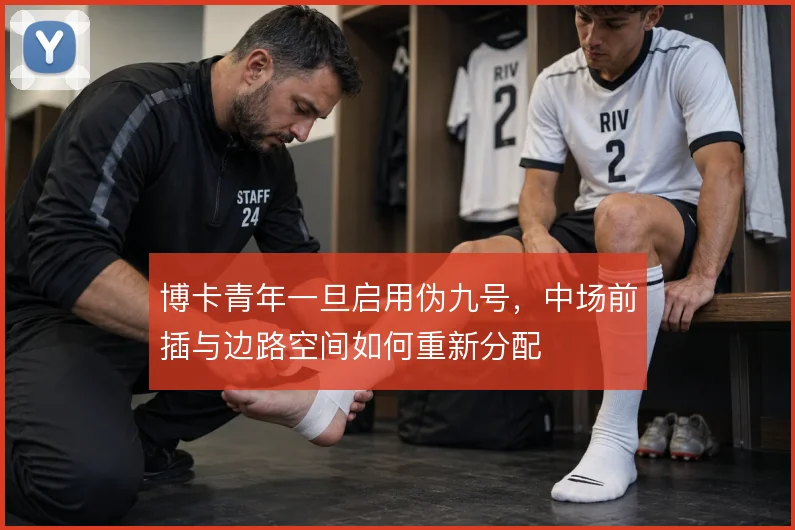 博卡青年一旦启用伪九号，中场前插与边路空间如何重新分配