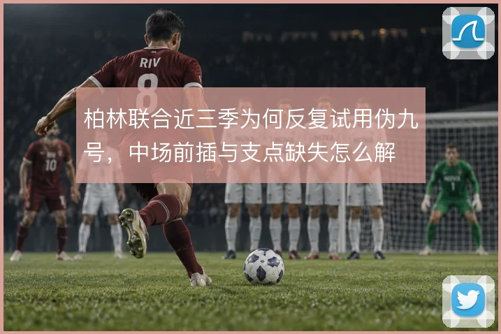 柏林联合近三季为何反复试用伪九号，中场前插与支点缺失怎么解