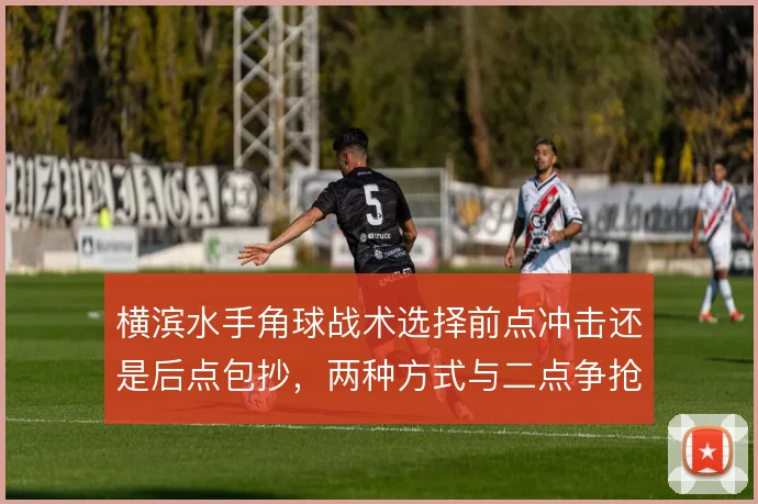 横滨水手角球战术选择前点冲击还是后点包抄，两种方式与二点争抢如何取舍