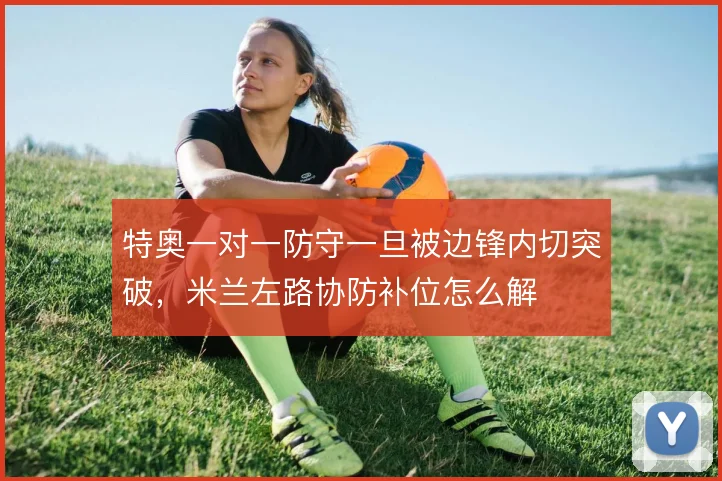 特奥一对一防守一旦被边锋内切突破，米兰左路协防补位怎么解