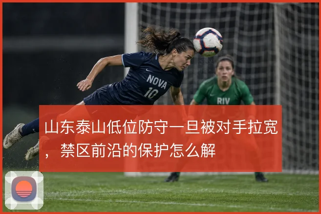 山东泰山低位防守一旦被对手拉宽，禁区前沿的保护怎么解