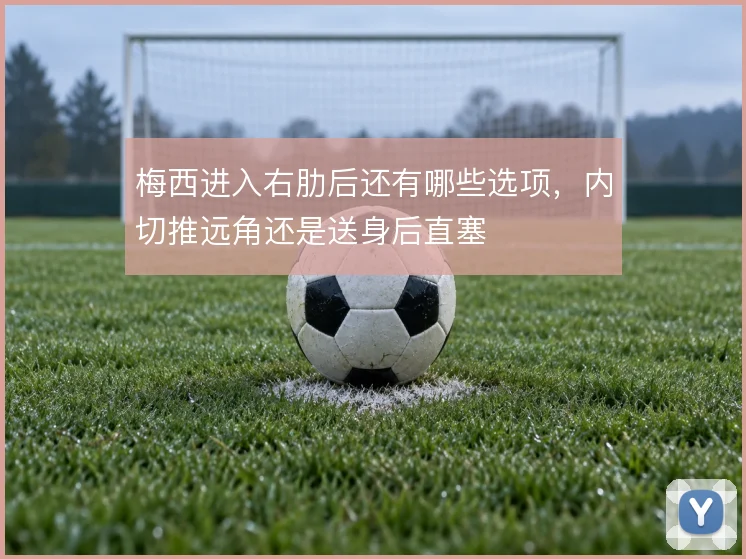 梅西进入右肋后还有哪些选项,内切推远角还是送身后直塞