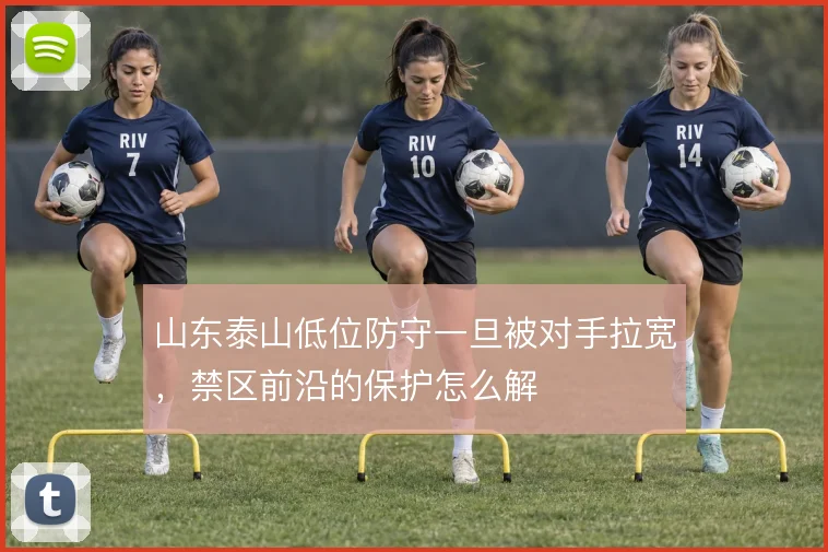 山东泰山低位防守一旦被对手拉宽，禁区前沿的保护怎么解