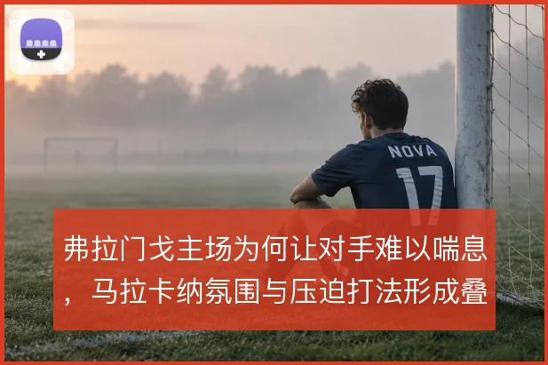 弗拉门戈主场为何让对手难以喘息，马拉卡纳氛围与压迫打法形成叠加