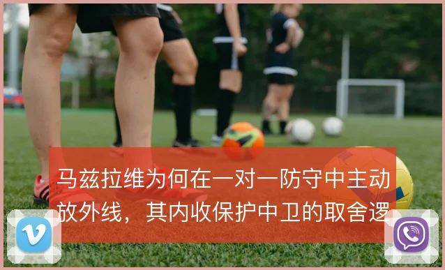 马兹拉维为何在一对一防守中主动放外线，其内收保护中卫的取舍逻辑