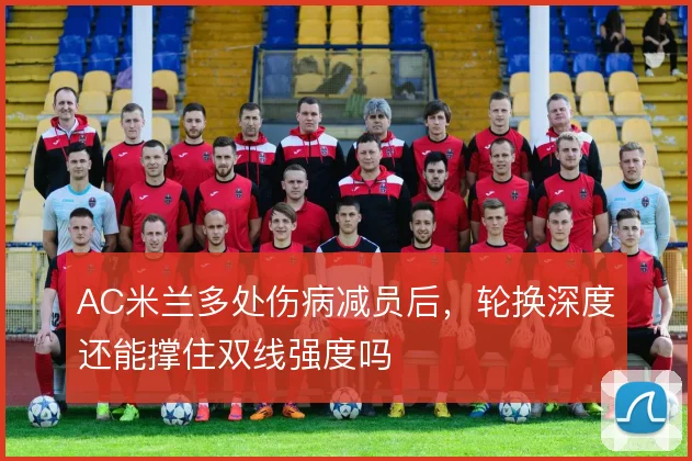 AC米兰多处伤病减员后，轮换深度还能撑住双线强度吗